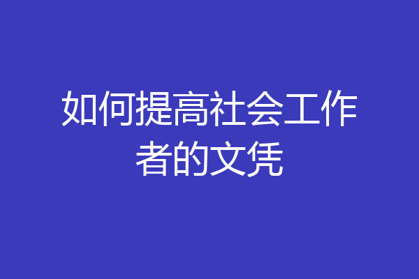 如何提高社会工作者的文凭