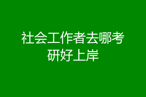 社会工作者去哪考研好上岸