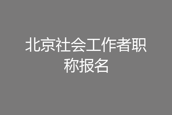 北京社会工作者职称报名