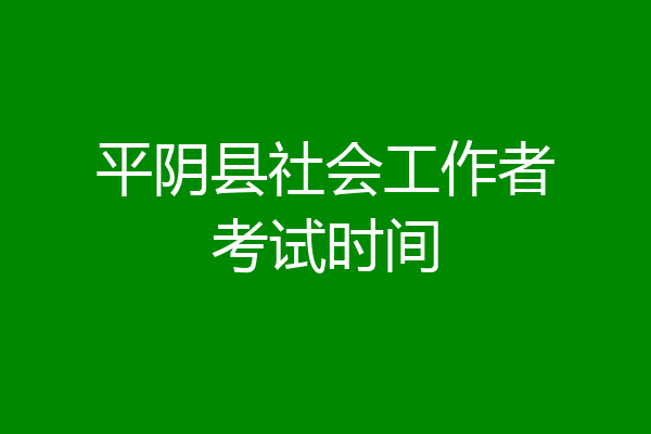 平阴县社会工作者考试时间