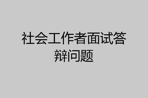 社会工作者面试答辩问题