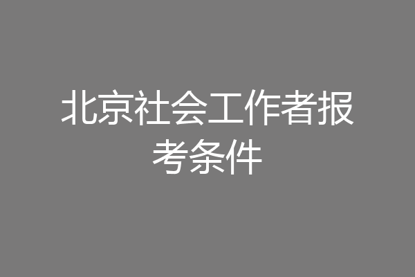 北京社会工作者报考条件