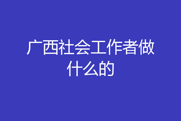 广西社会工作者做什么的