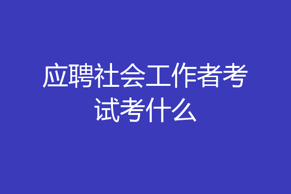 应聘社会工作者考试考什么