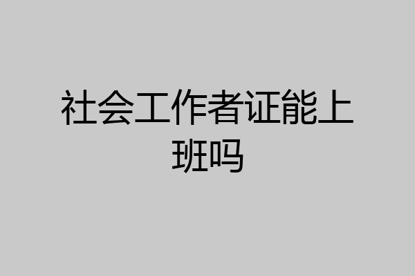 社会工作者证能上班吗
