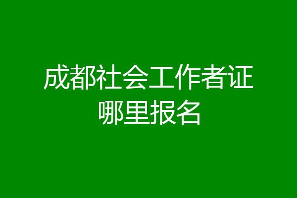 成都社会工作者证哪里报名