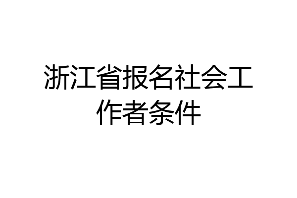 浙江省报名社会工作者条件