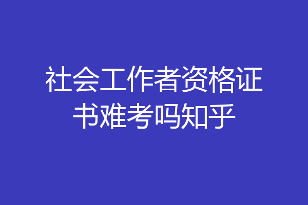 社会工作者资格证书难考吗知乎