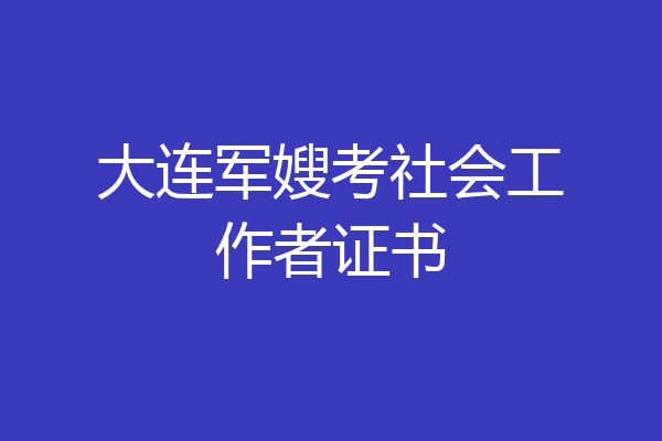 大连军嫂考社会工作者证书