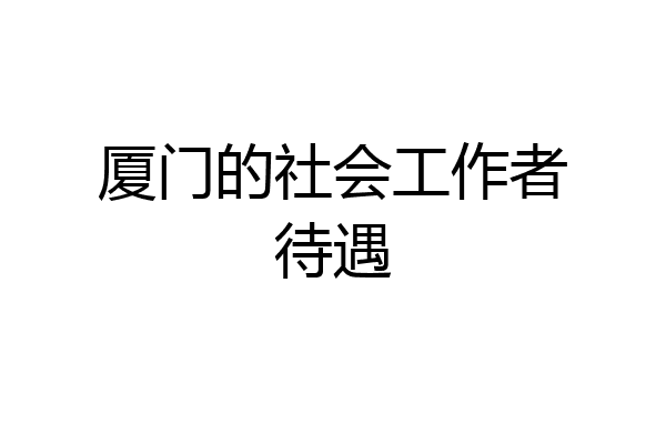 厦门的社会工作者待遇