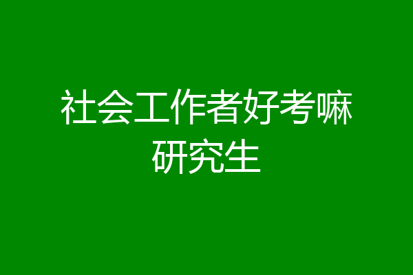 社会工作者好考嘛研究生