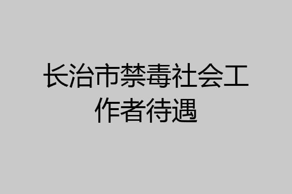 长治市禁毒社会工作者待遇