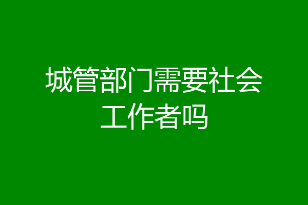 城管部门需要社会工作者吗