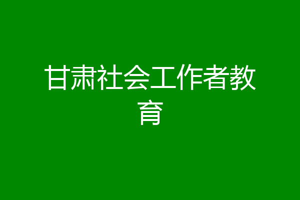 甘肃社会工作者教育