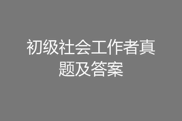 初级社会工作者真题及答案