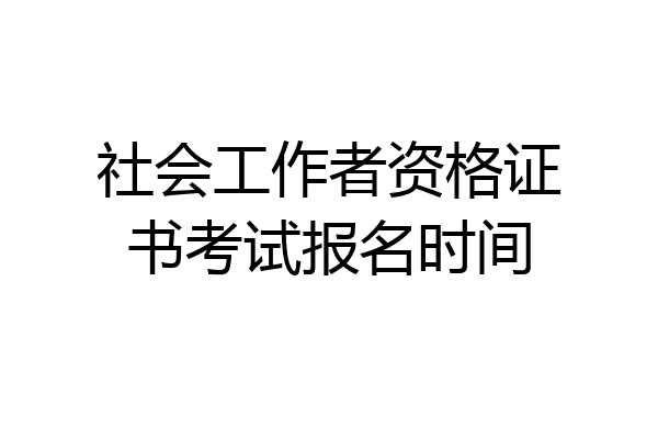 社会工作者资格证书考试报名时间