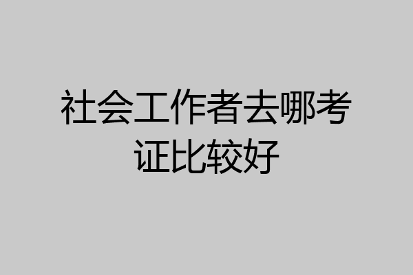 社会工作者去哪考证比较好