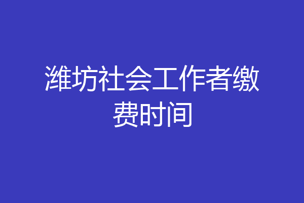 潍坊社会工作者缴费时间