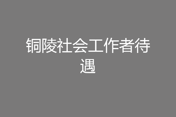 铜陵社会工作者待遇