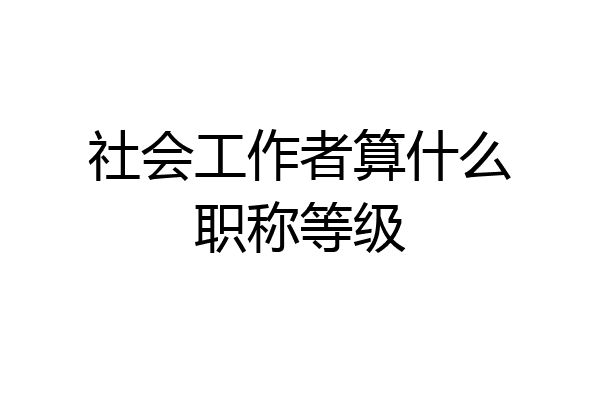 社会工作者算什么职称等级