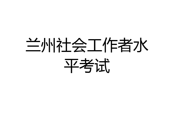 兰州社会工作者水平考试