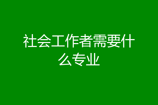 社会工作者需要什么专业