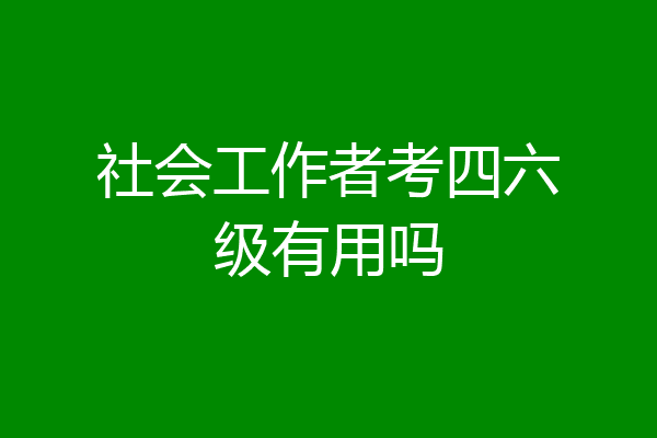 社会工作者考四六级有用吗