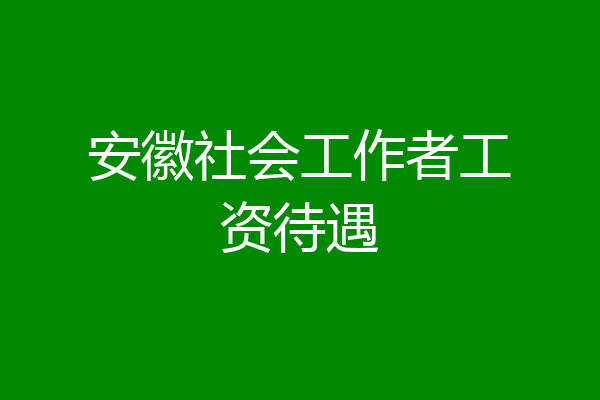 安徽社会工作者工资待遇
