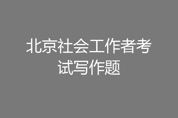 北京社会工作者考试写作题
