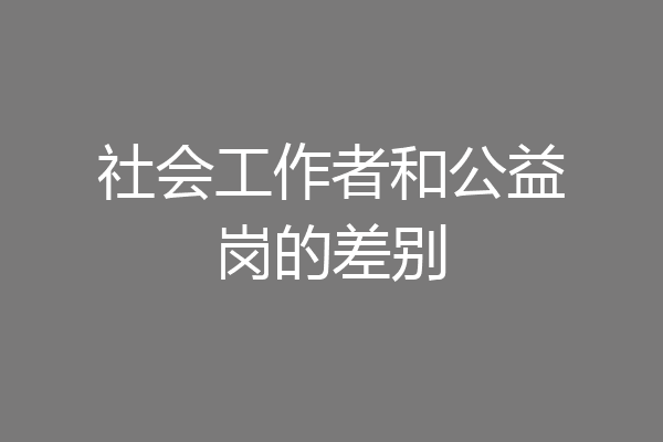 社会工作者和公益岗的差别