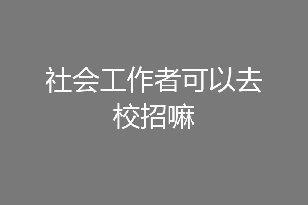 社会工作者可以去校招嘛
