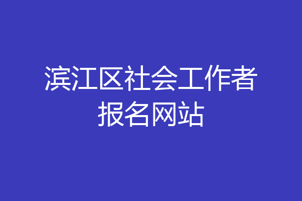 滨江区社会工作者报名网站