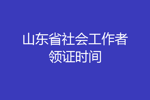 山东省社会工作者领证时间