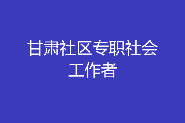 甘肃社区专职社会工作者