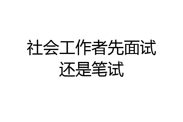 社会工作者先面试还是笔试