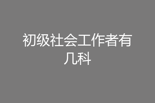 初级社会工作者有几科