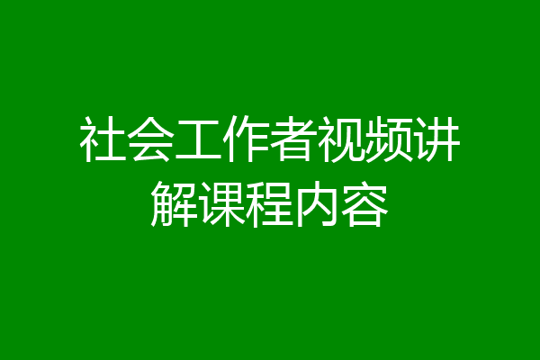 社会工作者视频讲解课程内容