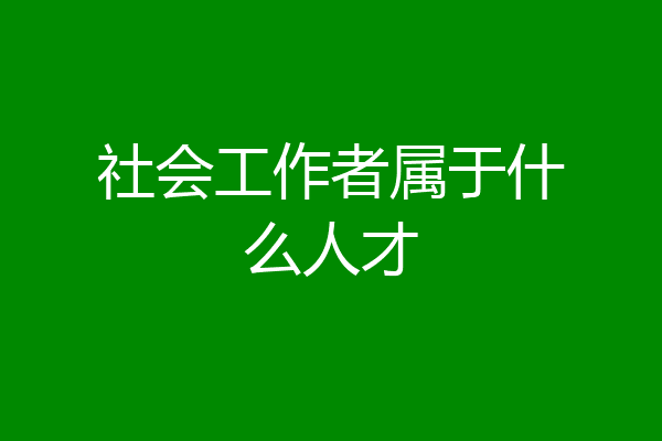 社会工作者属于什么人才