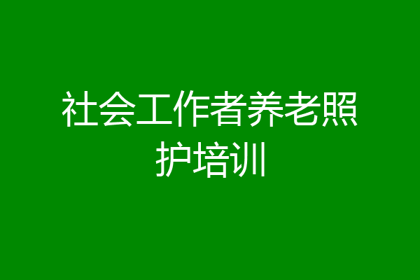 社会工作者养老照护培训