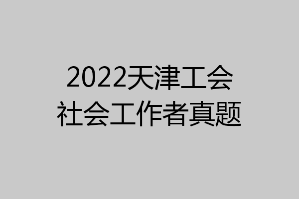 2022天津工会社会工作者真题