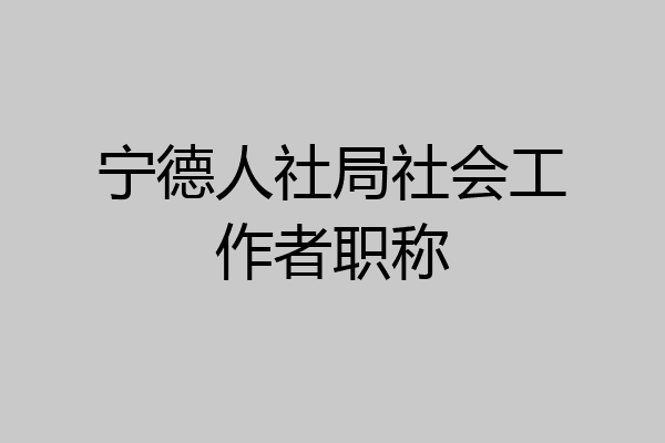 宁德人社局社会工作者职称