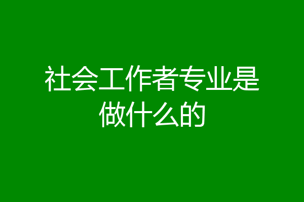社会工作者专业是做什么的
