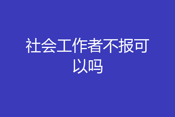 社会工作者不报可以吗