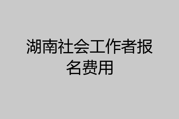 湖南社会工作者报名费用