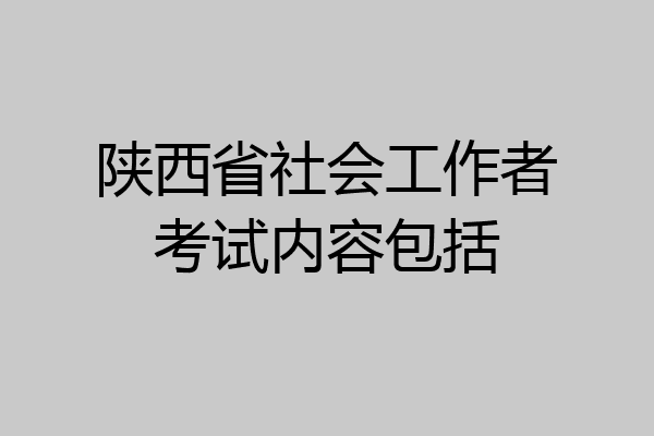 陕西省社会工作者考试内容包括