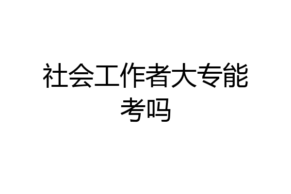 社会工作者大专能考吗