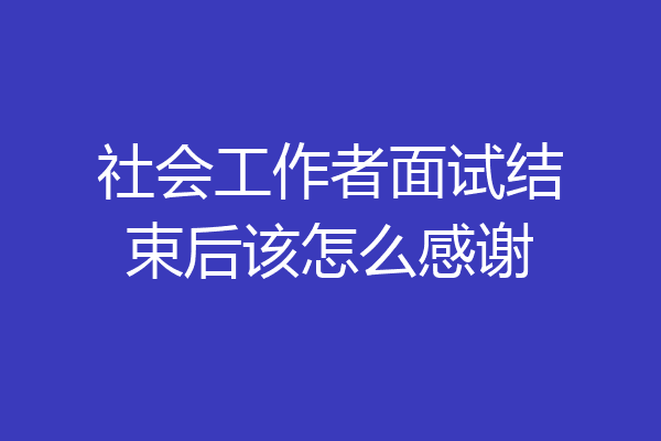 社会工作者面试结束后该怎么感谢