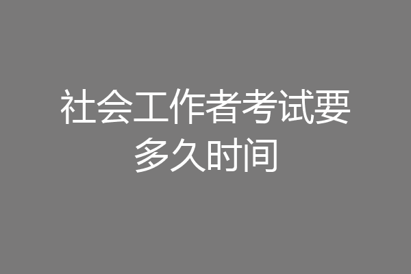 社会工作者考试要多久时间