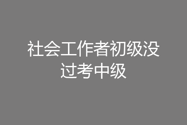 社会工作者初级没过考中级