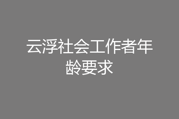 云浮社会工作者年龄要求